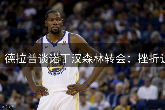 德拉普谈诺丁汉森林转会：挫折让我更强大
