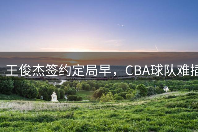 王俊杰签约定局早，CBA球队难插手