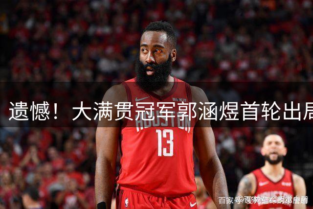 遗憾！大满贯冠军郭涵煜首轮出局